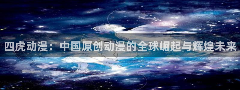 火狼动漫网页版：四虎动漫：中国原创动漫的全球崛起与辉煌未来